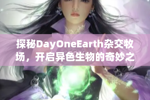探秘DayOneEarth杂交牧场，开启异色生物的奇妙之旅！