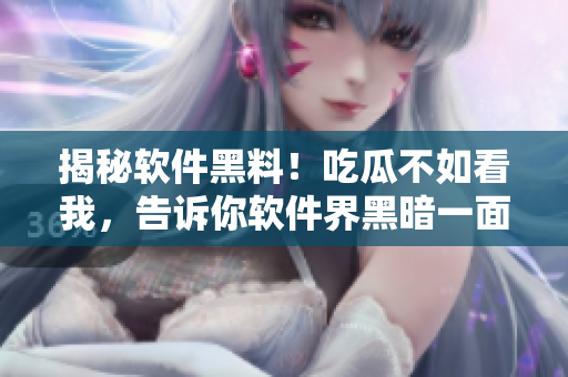 揭秘软件黑料！吃瓜不如看我，告诉你软件界黑暗一面