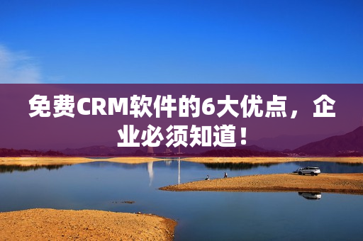 免费CRM软件的6大优点，企业必须知道！