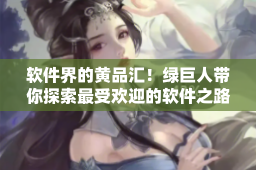 软件界的黄品汇！绿巨人带你探索最受欢迎的软件之路