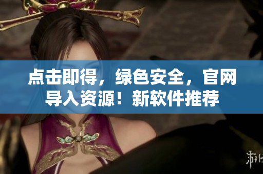 点击即得，绿色安全，官网导入资源！新软件推荐