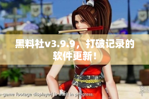 黑料社v3.9.9，打破记录的软件更新！