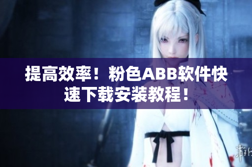 提高效率！粉色ABB软件快速下载安装教程！