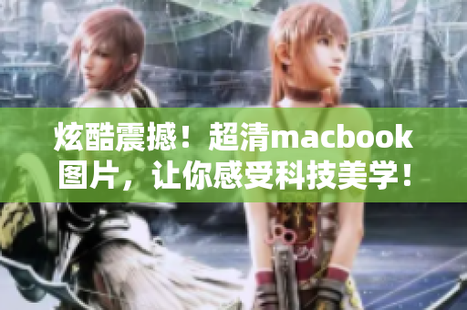 炫酷震撼！超清macbook图片，让你感受科技美学！