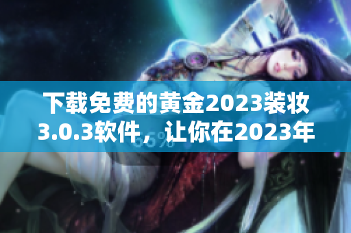下载免费的黄金2023装妆3.0.3软件，让你在2023年拥有流畅的体验