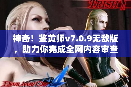 神奇！鉴黄师v7.0.9无敌版，助力你完成全网内容审查
