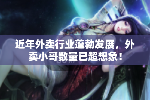 近年外卖行业蓬勃发展，外卖小哥数量已超想象！