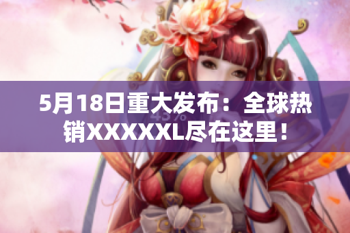 5月18日重大发布：全球热销XXXXXL尽在这里！