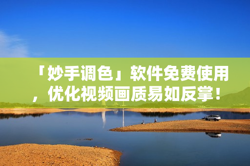 「妙手调色」软件免费使用，优化视频画质易如反掌！