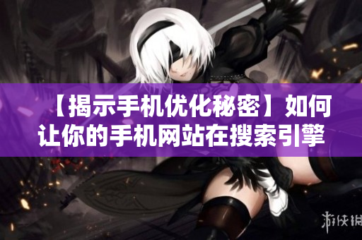 【揭示手机优化秘密】如何让你的手机网站在搜索引擎中脱颖而出