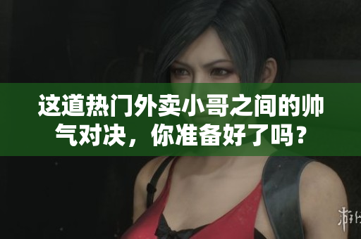 这道热门外卖小哥之间的帅气对决，你准备好了吗？