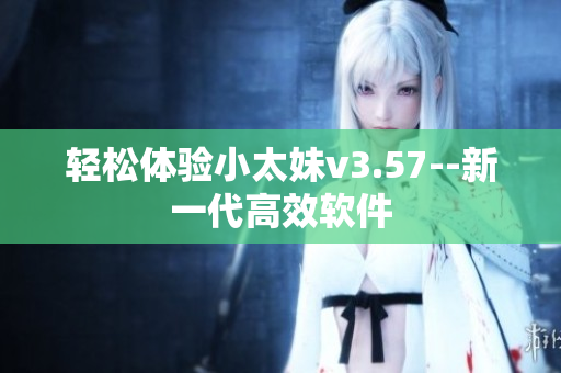 轻松体验小太妹v3.57--新一代高效软件