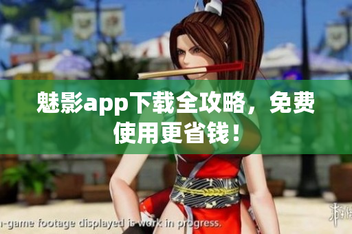 魅影app下载全攻略，免费使用更省钱！