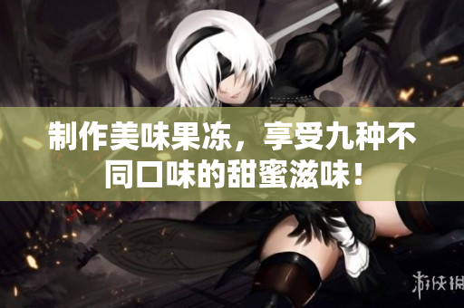 制作美味果冻，享受九种不同口味的甜蜜滋味！