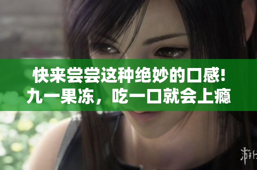 快来尝尝这种绝妙的口感!九一果冻，吃一口就会上瘾！