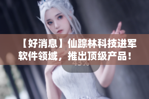 【好消息】仙踪林科技进军软件领域，推出顶级产品！