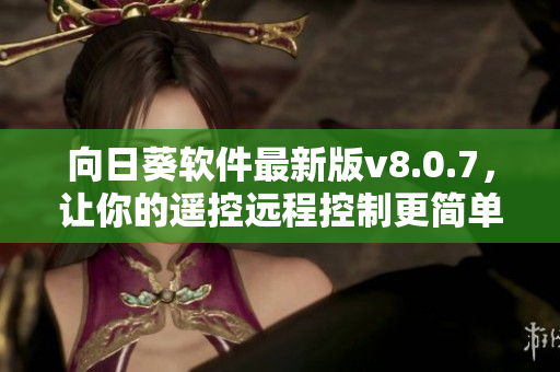向日葵软件最新版v8.0.7，让你的遥控远程控制更简单易用
