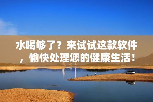 水喝够了？来试试这款软件，愉快处理您的健康生活！