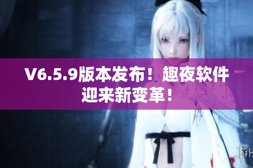 V6.5.9版本发布！趣夜软件迎来新变革！