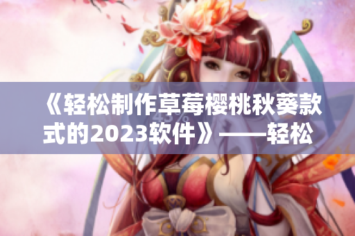 《轻松制作草莓樱桃秋葵款式的2023软件》——轻松美妆新风尚