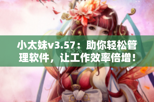小太妹v3.57：助你轻松管理软件，让工作效率倍增！