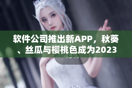 软件公司推出新APP，秋葵、丝瓜与樱桃色成为2023界面主题！