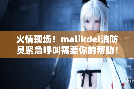 火情现场！malikdel消防员紧急呼叫需要你的帮助！
