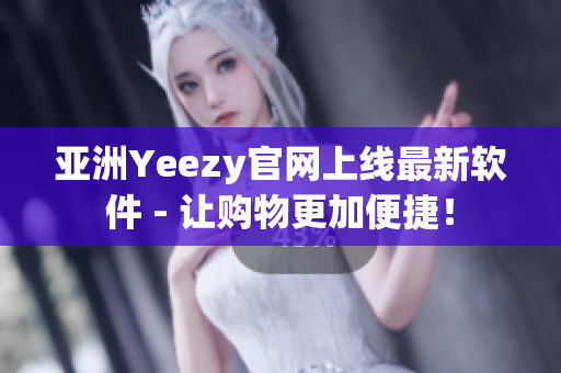 亚洲Yeezy官网上线最新软件 - 让购物更加便捷！
