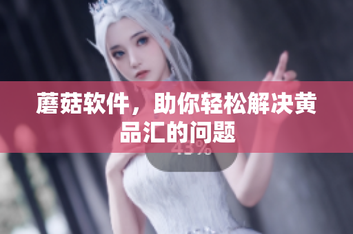 蘑菇软件，助你轻松解决黄品汇的问题