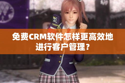 免费CRM软件怎样更高效地进行客户管理？
