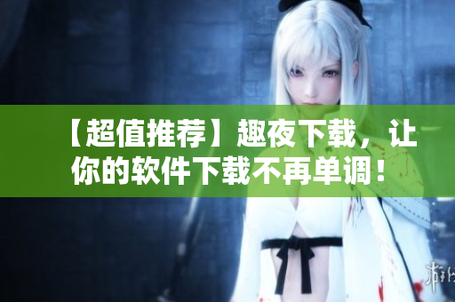 【超值推荐】趣夜下载，让你的软件下载不再单调！