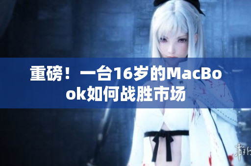 重磅！一台16岁的MacBook如何战胜市场