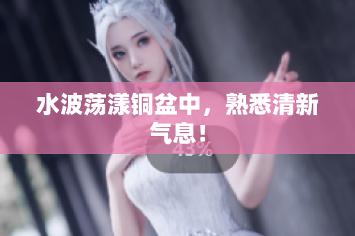 水波荡漾铜盆中，熟悉清新气息！