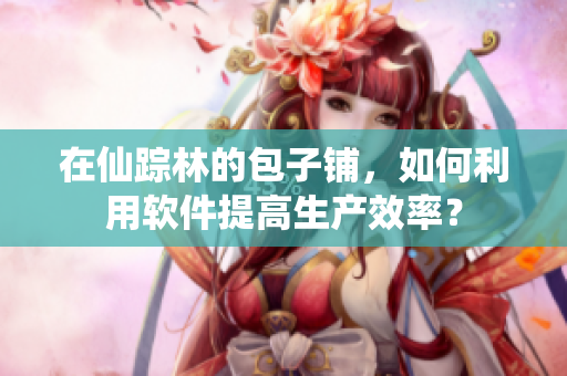 在仙踪林的包子铺，如何利用软件提高生产效率？