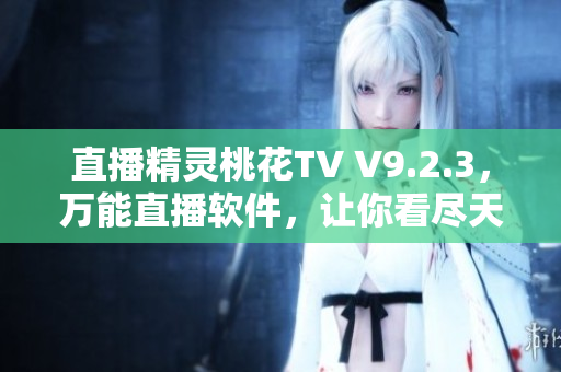 直播精灵桃花TV V9.2.3，万能直播软件，让你看尽天下美景！