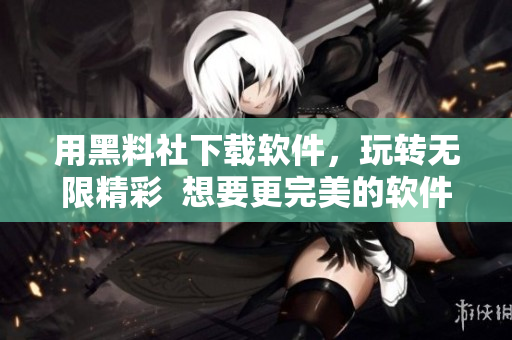 用黑料社下载软件，玩转无限精彩  想要更完美的软件下载体验，你需要知道这些！