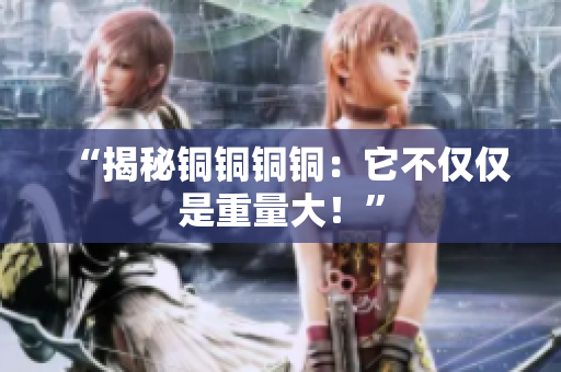 “揭秘铜铜铜铜：它不仅仅是重量大！”
