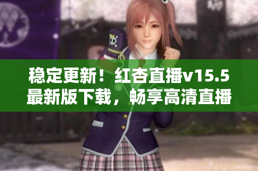 稳定更新！红杏直播v15.5最新版下载，畅享高清直播和海量视频资源