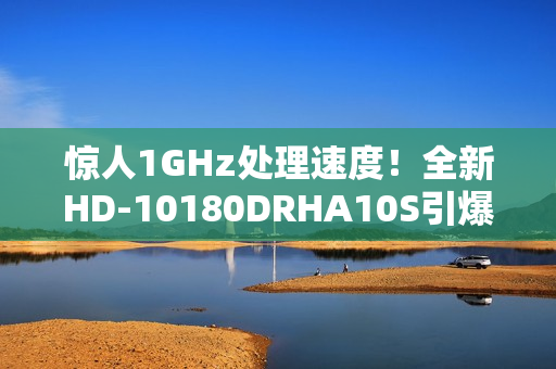 惊人1GHz处理速度！全新HD-10180DRHA10S引爆市场！