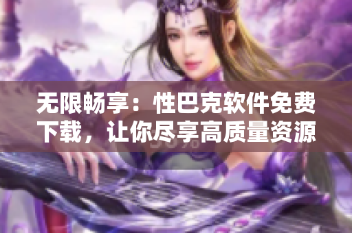 无限畅享：性巴克软件免费下载，让你尽享高质量资源