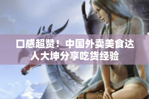 口感超赞！中国外卖美食达人大坤分享吃货经验