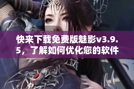 快来下载免费版魅影v3.9.5，了解如何优化您的软件！