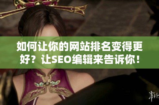 如何让你的网站排名变得更好？让SEO编辑来告诉你！