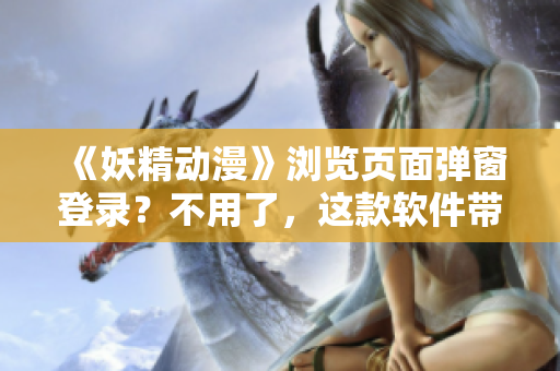 《妖精动漫》浏览页面弹窗登录？不用了，这款软件带你看最新版！