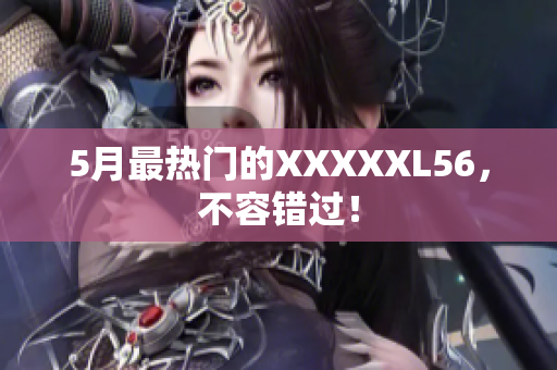 5月最热门的XXXXXL56，不容错过！