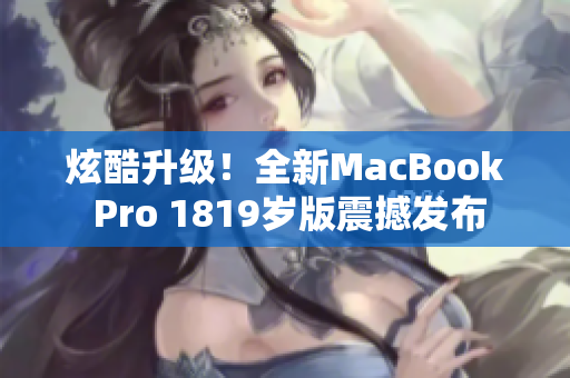 炫酷升级！全新MacBook Pro 1819岁版震撼发布