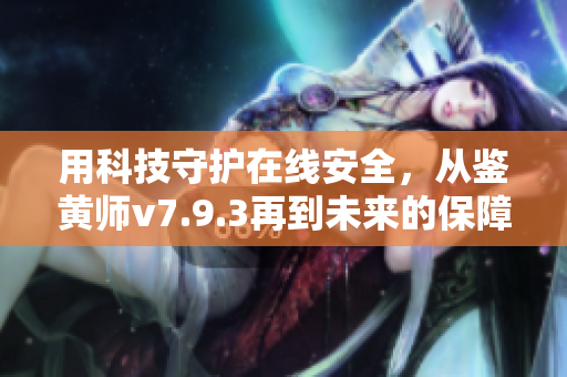用科技守护在线安全，从鉴黄师v7.9.3再到未来的保障方案