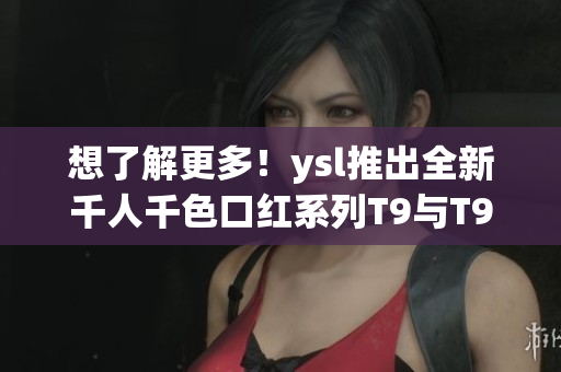 想了解更多！ysl推出全新千人千色口红系列T9与T9T9