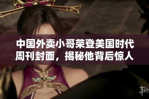 中国外卖小哥荣登美国时代周刊封面，揭秘他背后惊人的奋斗故事！