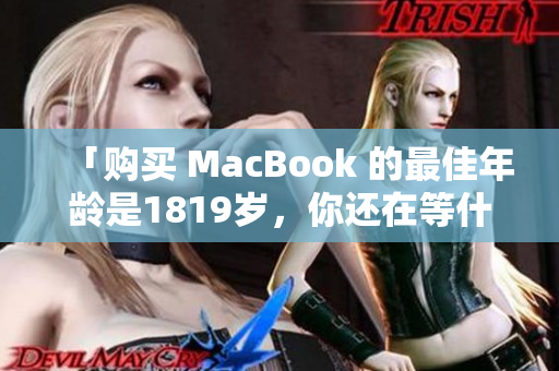 「购买 MacBook 的最佳年龄是1819岁，你还在等什么？」